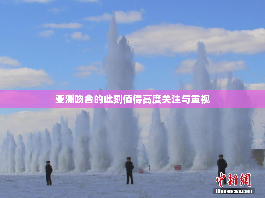 亚洲吻合的此刻值得高度关注与重视