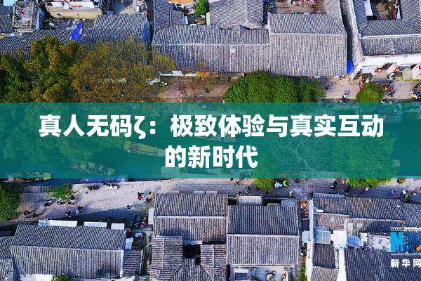 真人无码ζ：极致体验与真实互动的新时代