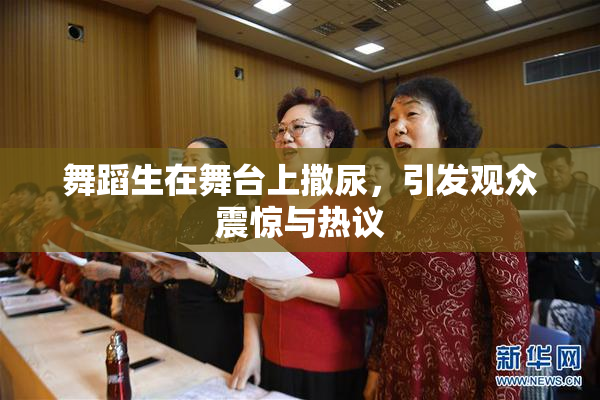 舞蹈生在舞台上撒尿，引发观众震惊与热议