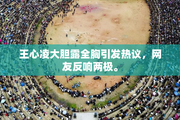 王心凌大胆露全胸引发热议，网友反响两极。