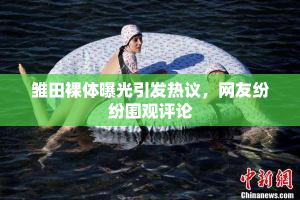 雏田裸体曝光引发热议，网友纷纷围观评论