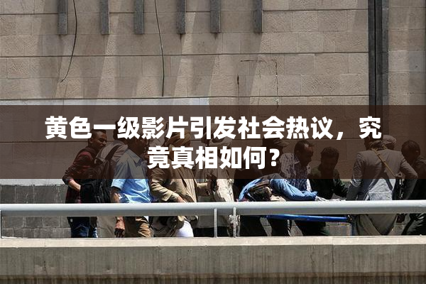 黄色一级影片引发社会热议，究竟真相如何？
