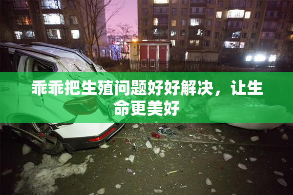 乖乖把生殖问题好好解决，让生命更美好