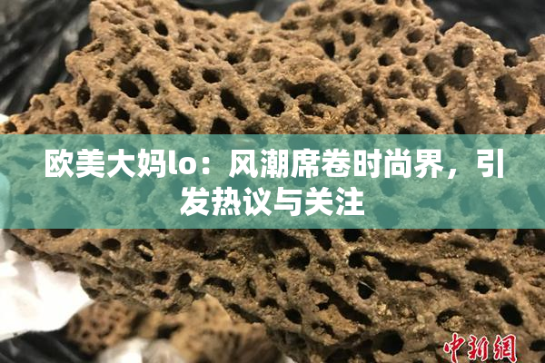 欧美大妈lo：风潮席卷时尚界，引发热议与关注