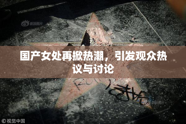 国产女处再掀热潮，引发观众热议与讨论