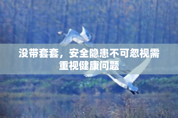 没带套套，安全隐患不可忽视需重视健康问题
