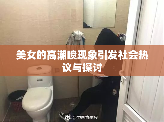 美女的高潮喷现象引发社会热议与探讨