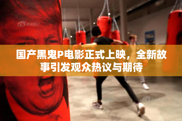 国产黑鬼P电影正式上映，全新故事引发观众热议与期待