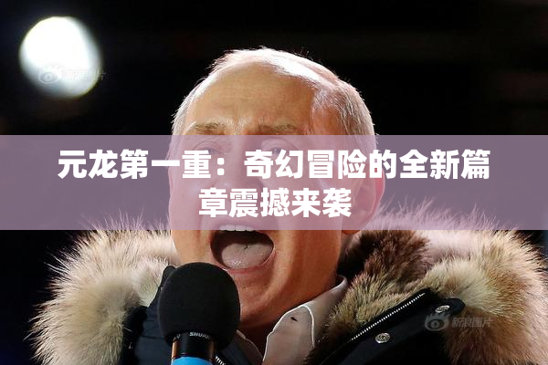 元龙第一重：奇幻冒险的全新篇章震撼来袭