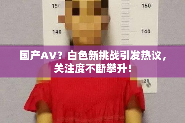 国产AV？白色新挑战引发热议，关注度不断攀升！