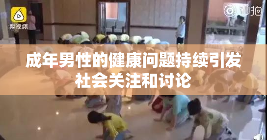 成年男性的健康问题持续引发社会关注和讨论