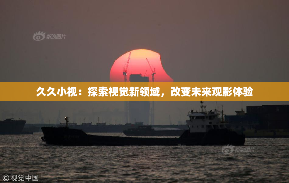 久久小视：探索视觉新领域，改变未来观影体验
