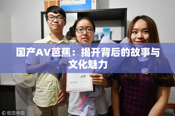 国产AV芭蕉：揭开背后的故事与文化魅力