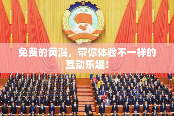 免费的黄漫，带你体验不一样的互动乐趣！