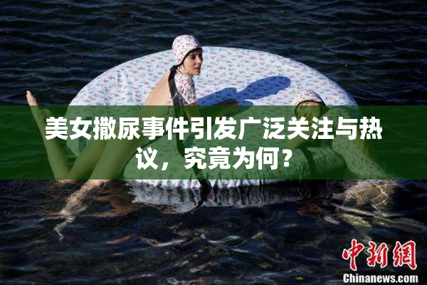 美女撒尿事件引发广泛关注与热议，究竟为何？