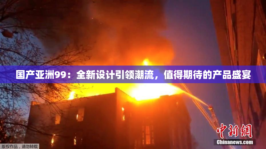 国产亚洲99：全新设计引领潮流，值得期待的产品盛宴