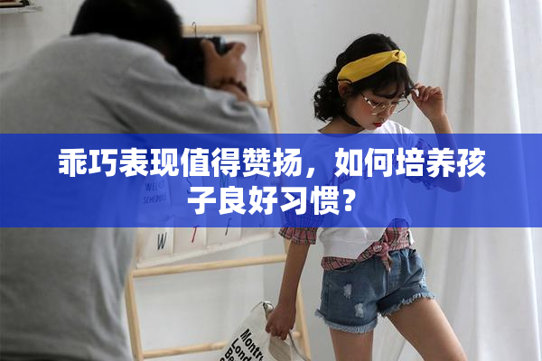 乖巧表现值得赞扬，如何培养孩子良好习惯？