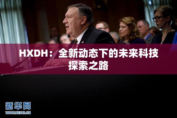 HXDH：全新动态下的未来科技探索之路