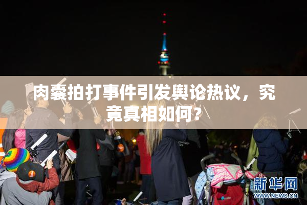 肉囊拍打事件引发舆论热议，究竟真相如何？