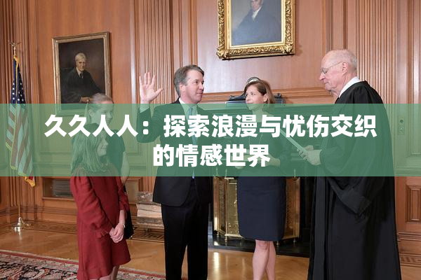 久久人人：探索浪漫与忧伤交织的情感世界