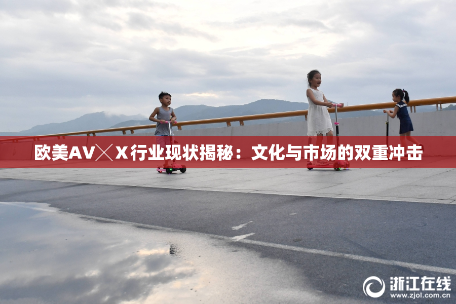 欧美AV╳Ⅹ行业现状揭秘：文化与市场的双重冲击