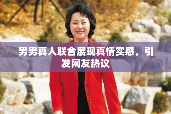 男男真人联合展现真情实感，引发网友热议
