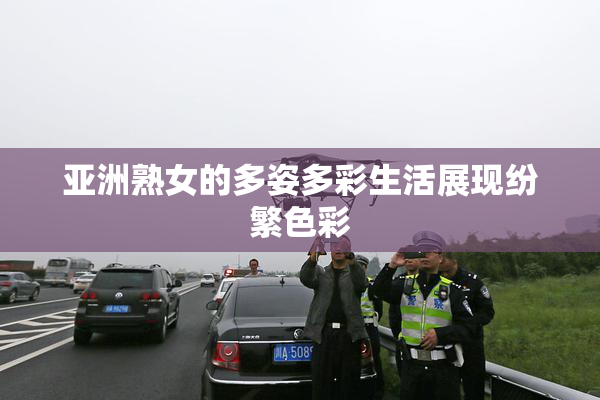 亚洲熟女的多姿多彩生活展现纷繁色彩