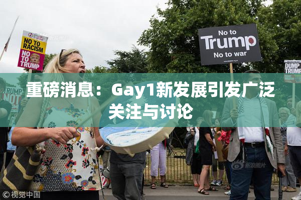 重磅消息：Gay1新发展引发广泛关注与讨论