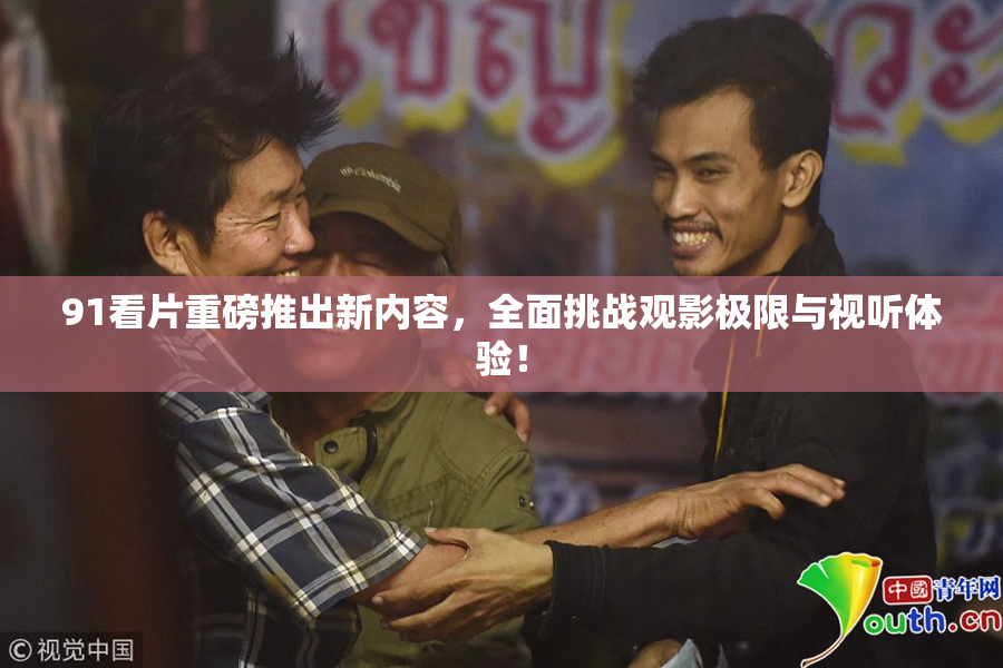 91看片重磅推出新内容，全面挑战观影极限与视听体验！