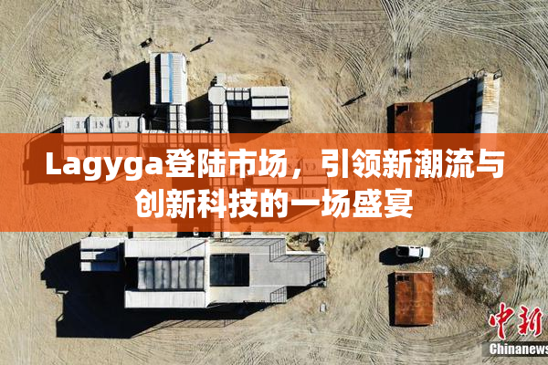 Lagyga登陆市场，引领新潮流与创新科技的一场盛宴