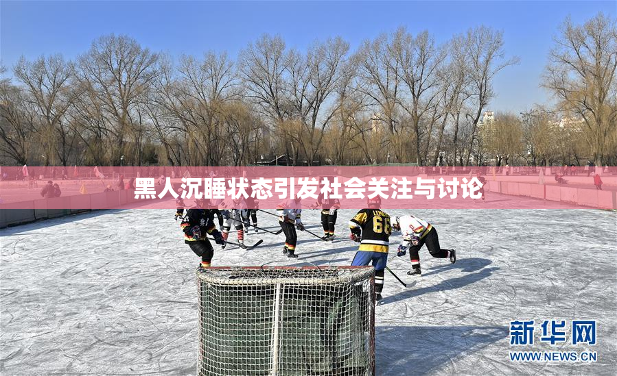 黑人沉睡状态引发社会关注与讨论