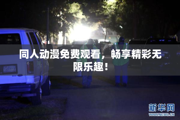 同人动漫免费观看，畅享精彩无限乐趣！