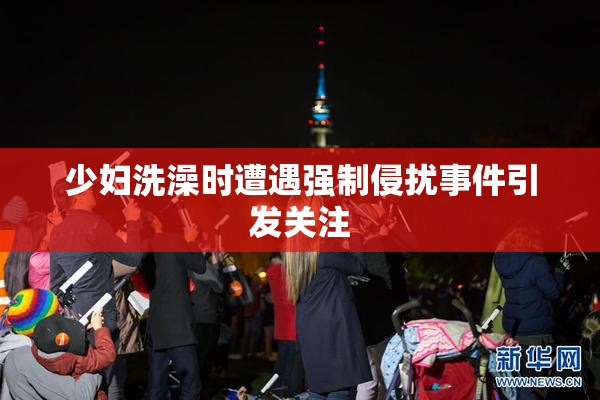 少妇洗澡时遭遇强制侵扰事件引发关注