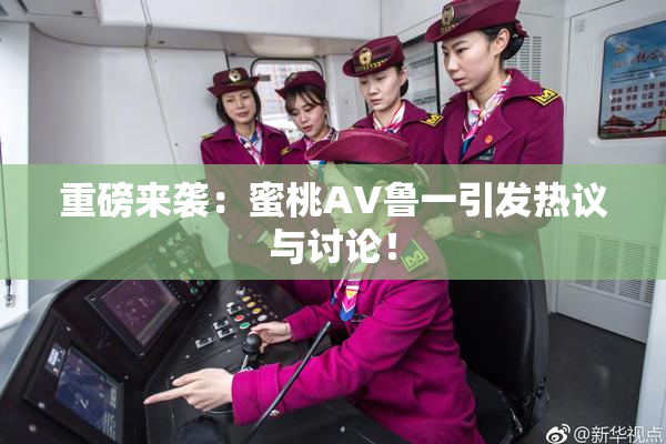 重磅来袭：蜜桃AV鲁一引发热议与讨论！