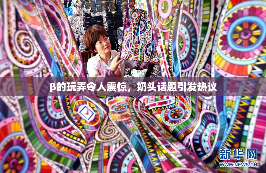 β的玩弄令人震惊，奶头话题引发热议