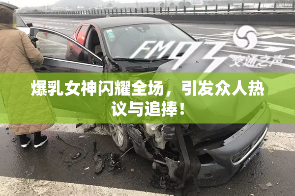 爆乳女神闪耀全场，引发众人热议与追捧！