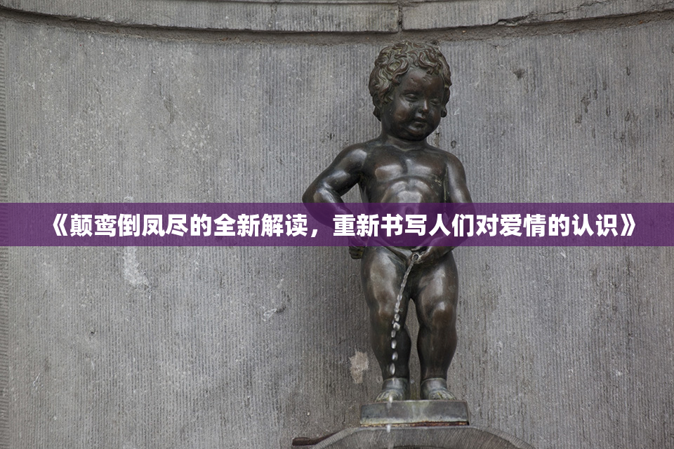 《颠鸾倒凤尽的全新解读，重新书写人们对爱情的认识》