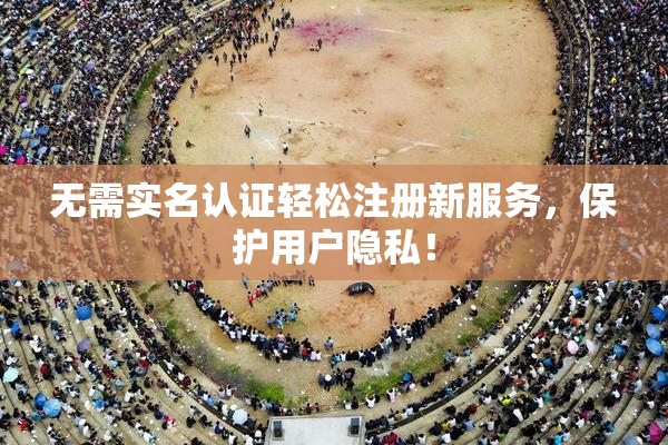 无需实名认证轻松注册新服务，保护用户隐私！