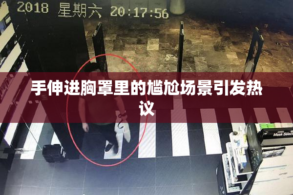 手伸进胸罩里的尴尬场景引发热议