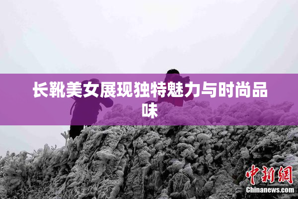 长靴美女展现独特魅力与时尚品味