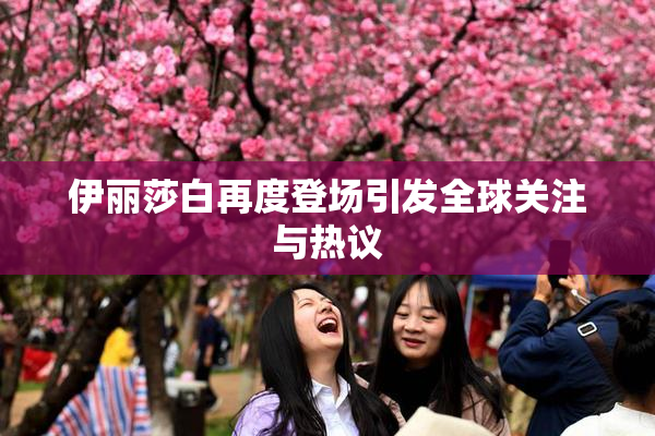 伊丽莎白再度登场引发全球关注与热议