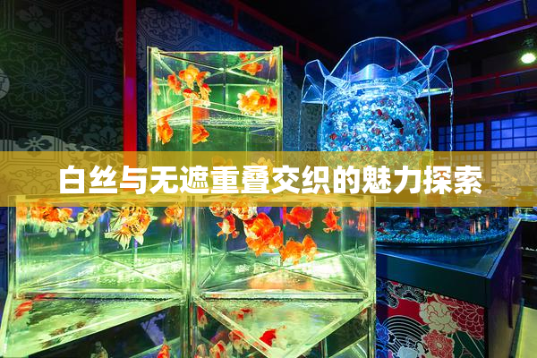 白丝与无遮重叠交织的魅力探索