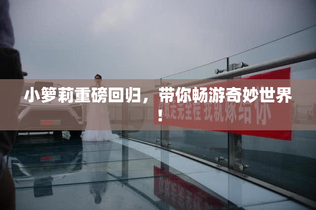 小箩莉重磅回归，带你畅游奇妙世界！