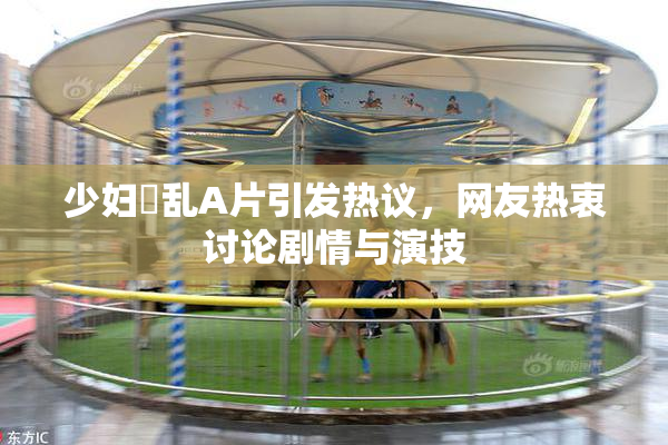 少妇婬乱A片引发热议，网友热衷讨论剧情与演技