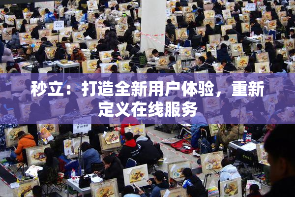秒立：打造全新用户体验，重新定义在线服务