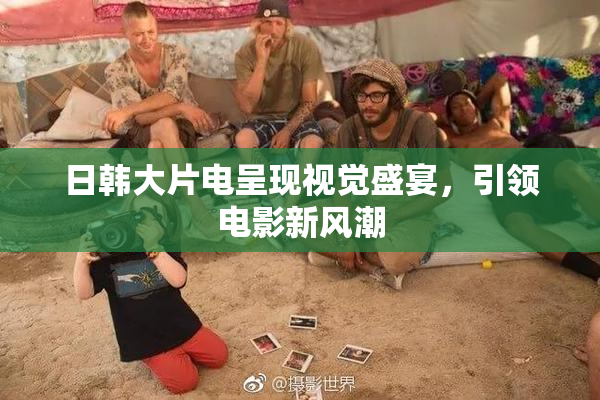 日韩大片电呈现视觉盛宴，引领电影新风潮
