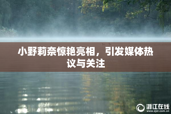 小野莉奈惊艳亮相，引发媒体热议与关注