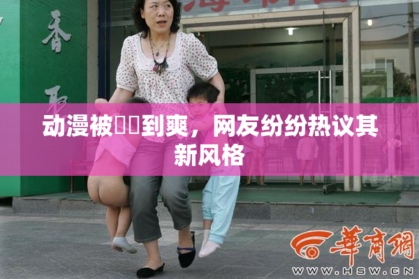 动漫被❌‌到爽，网友纷纷热议其新风格
