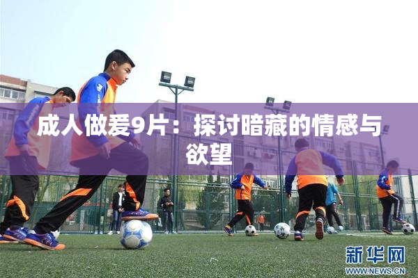 成人做爰9片：探讨暗藏的情感与欲望