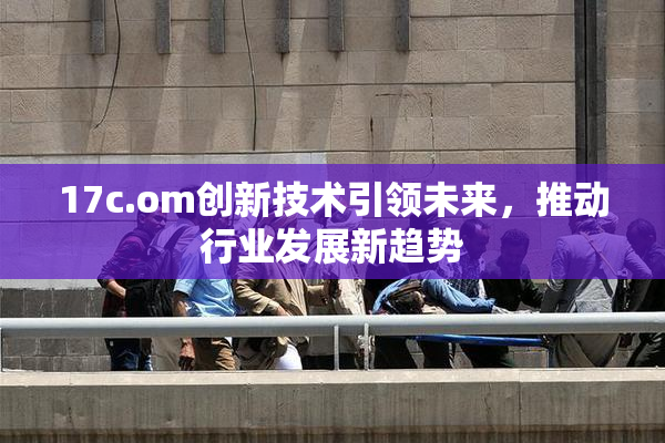 17c.om创新技术引领未来，推动行业发展新趋势